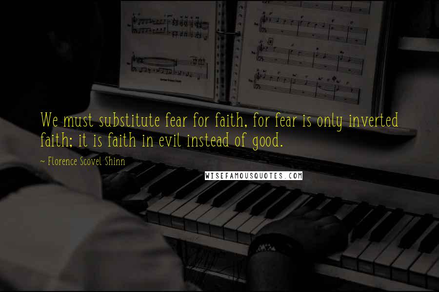 Florence Scovel Shinn quotes: We must substitute fear for faith, for fear is only inverted faith; it is faith in evil instead of good. Florence Scovel Shinn quotes: We must substitute fear for faith, for fear is only inverted faith; it is faith in evil instead of good.