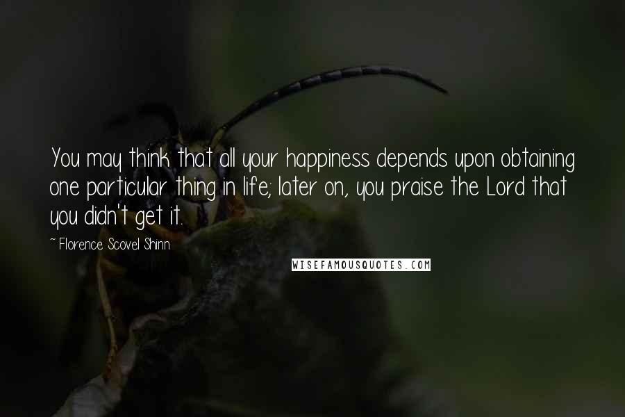 Florence Scovel Shinn quotes: You may think that all your happiness depends upon obtaining one particular thing in life; later on, you praise the Lord that you didn't get it.