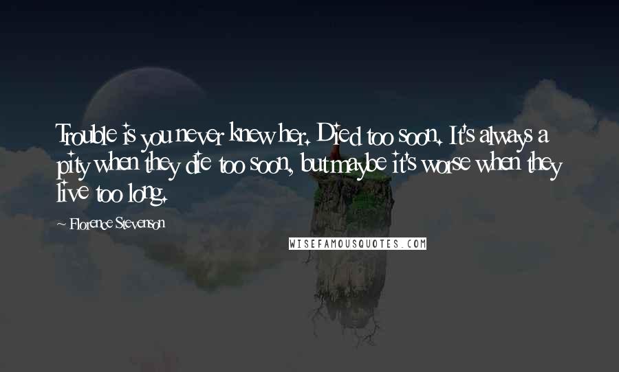 Florence Stevenson quotes: Trouble is you never knew her. Died too soon. It's always a pity when they die too soon, but maybe it's worse when they live too long.