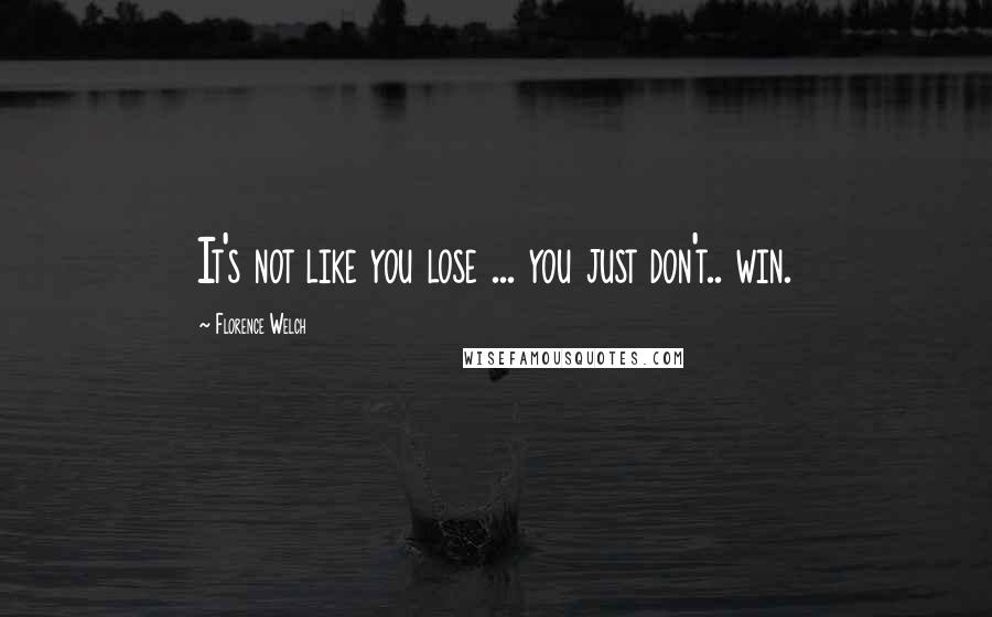 Florence Welch quotes: It's not like you lose ... you just don't.. win.