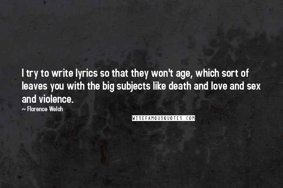 Florence Welch quotes: I try to write lyrics so that they won't age, which sort of leaves you with the big subjects like death and love and sex and violence.