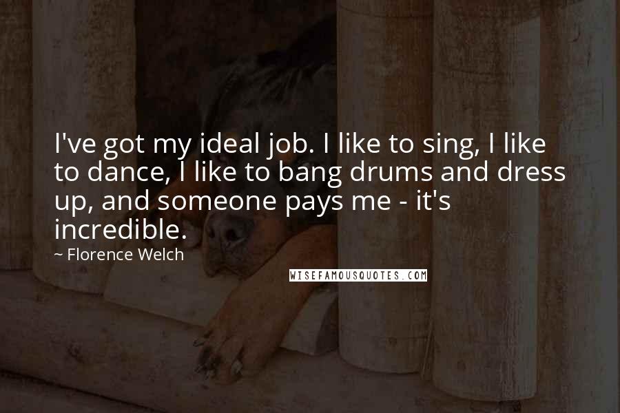 Florence Welch quotes: I've got my ideal job. I like to sing, I like to dance, I like to bang drums and dress up, and someone pays me - it's incredible.