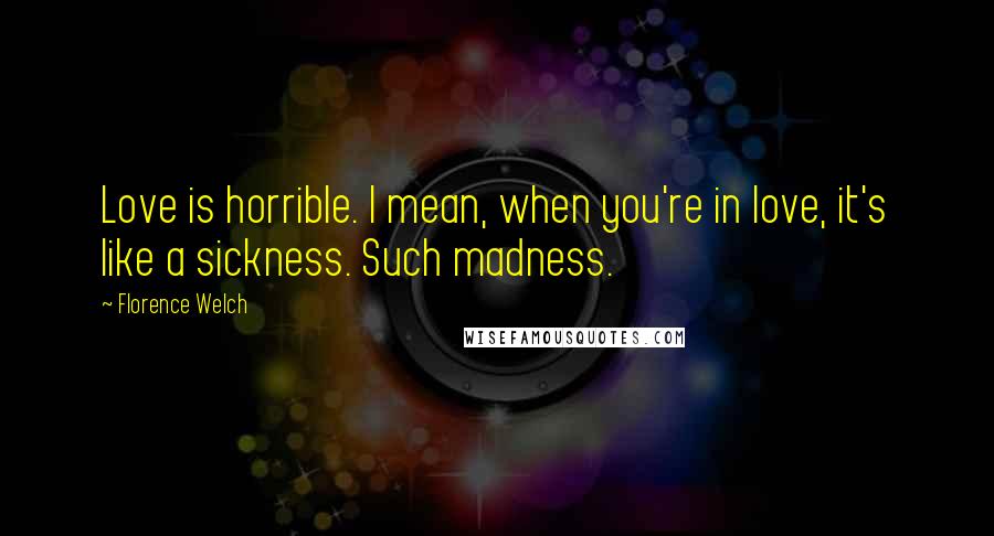 Florence Welch quotes: Love is horrible. I mean, when you're in love, it's like a sickness. Such madness.