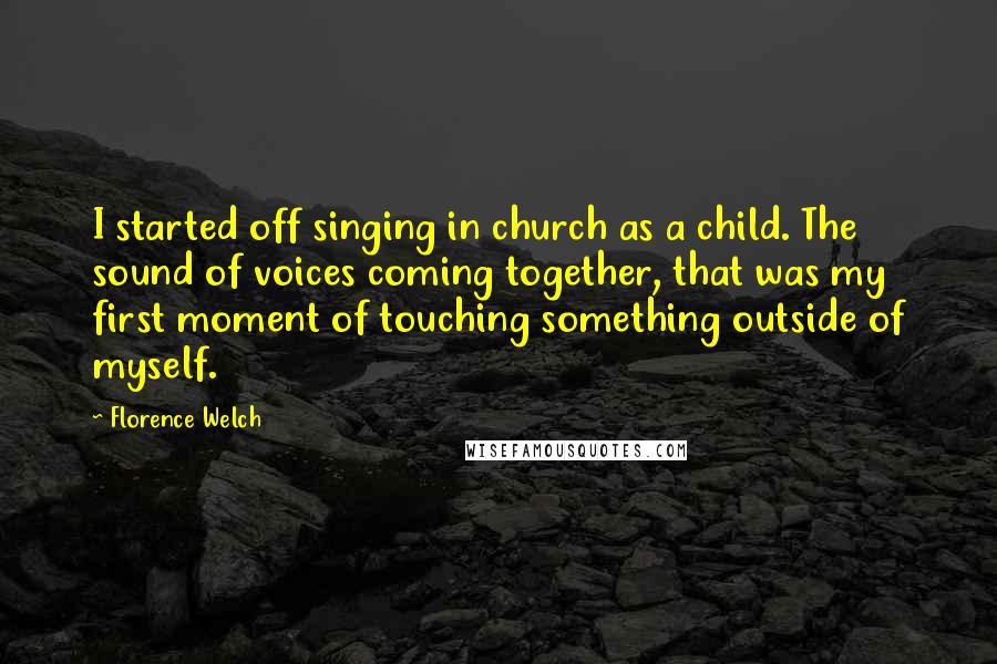 Florence Welch quotes: I started off singing in church as a child. The sound of voices coming together, that was my first moment of touching something outside of myself.