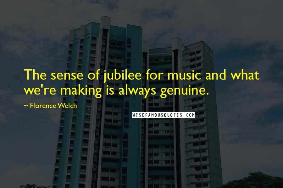 Florence Welch quotes: The sense of jubilee for music and what we're making is always genuine.