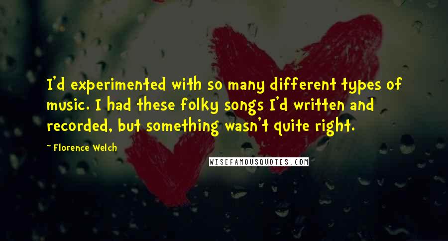 Florence Welch quotes: I'd experimented with so many different types of music. I had these folky songs I'd written and recorded, but something wasn't quite right.