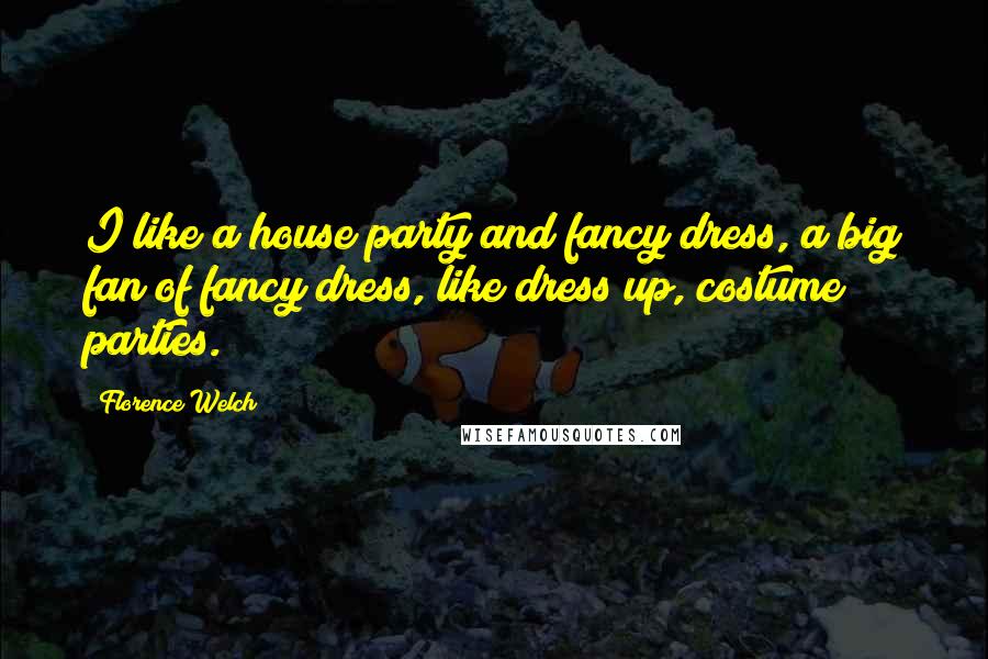 Florence Welch quotes: I like a house party and fancy dress, a big fan of fancy dress, like dress up, costume parties.