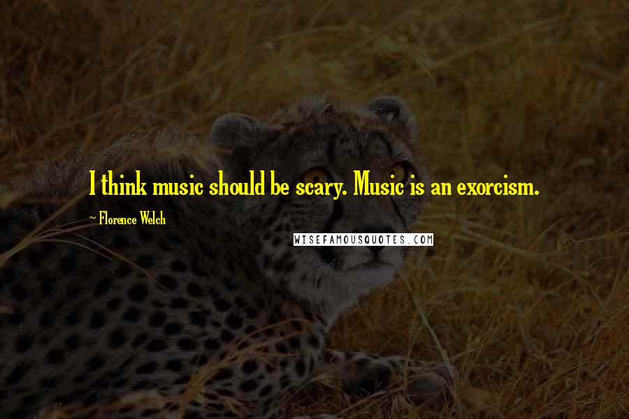 Florence Welch quotes: I think music should be scary. Music is an exorcism.