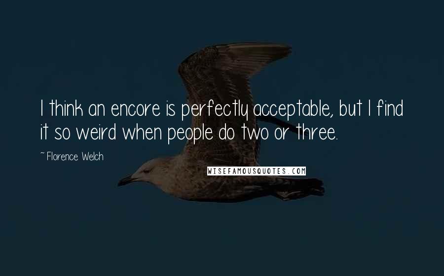 Florence Welch quotes: I think an encore is perfectly acceptable, but I find it so weird when people do two or three.