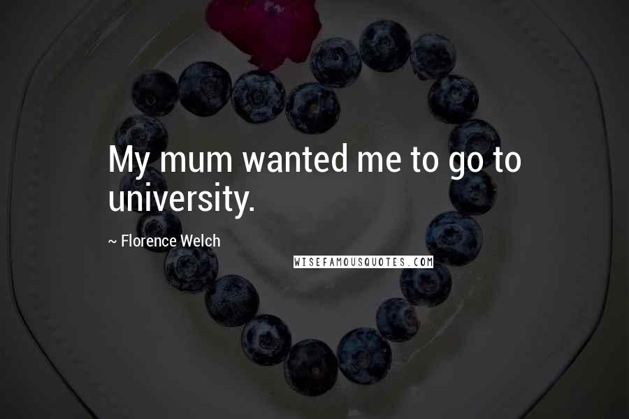 Florence Welch quotes: My mum wanted me to go to university.
