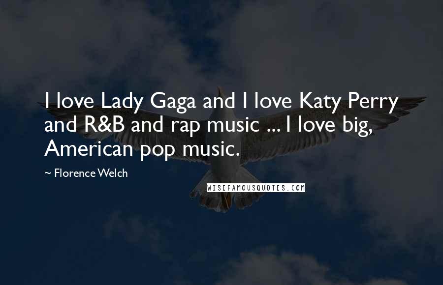 Florence Welch quotes: I love Lady Gaga and I love Katy Perry and R&B and rap music ... I love big, American pop music.