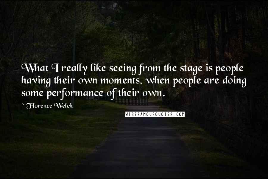Florence Welch quotes: What I really like seeing from the stage is people having their own moments, when people are doing some performance of their own.