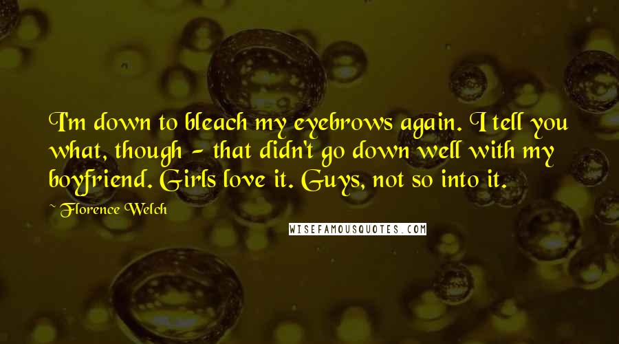 Florence Welch quotes: I'm down to bleach my eyebrows again. I tell you what, though - that didn't go down well with my boyfriend. Girls love it. Guys, not so into it.
