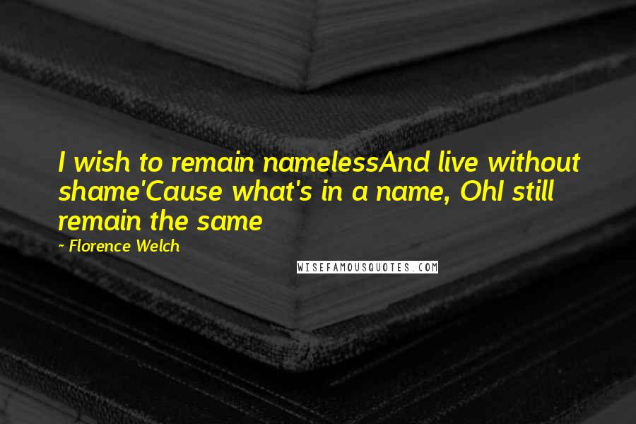 Florence Welch quotes: I wish to remain namelessAnd live without shame'Cause what's in a name, OhI still remain the same