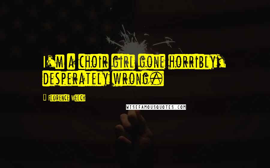 Florence Welch quotes: I'm a choir girl gone horribly, desperately wrong.