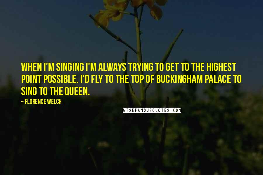 Florence Welch quotes: When I'm singing I'm always trying to get to the highest point possible. I'd fly to the top of Buckingham Palace to sing to the queen.