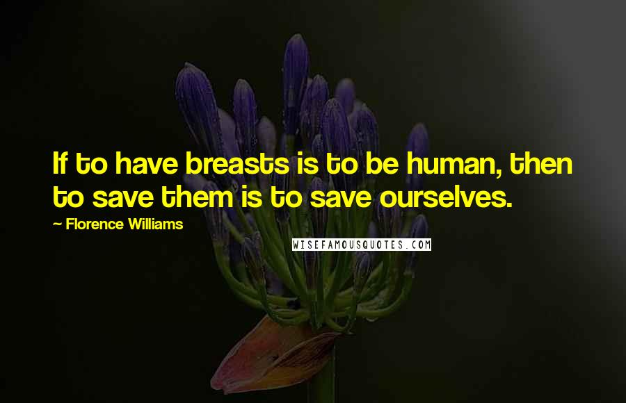 Florence Williams quotes: If to have breasts is to be human, then to save them is to save ourselves.