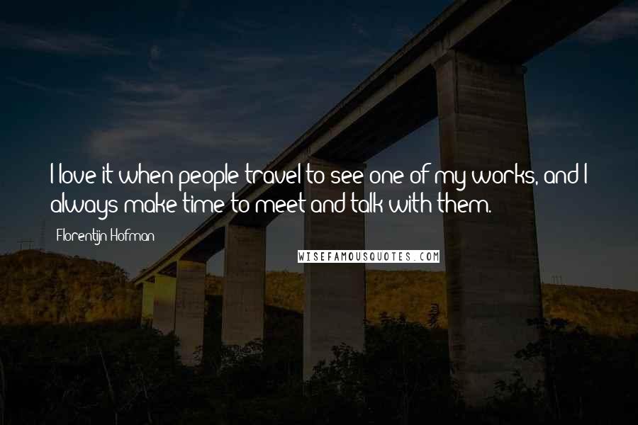 Florentijn Hofman quotes: I love it when people travel to see one of my works, and I always make time to meet and talk with them.