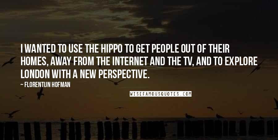 Florentijn Hofman quotes: I wanted to use the hippo to get people out of their homes, away from the Internet and the TV, and to explore London with a new perspective.