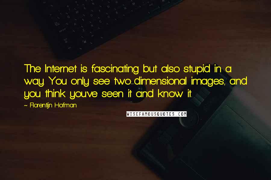 Florentijn Hofman quotes: The Internet is fascinating but also stupid in a way. You only see two-dimensional images, and you think you've seen it and know it.