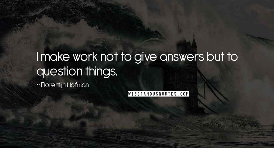 Florentijn Hofman quotes: I make work not to give answers but to question things.