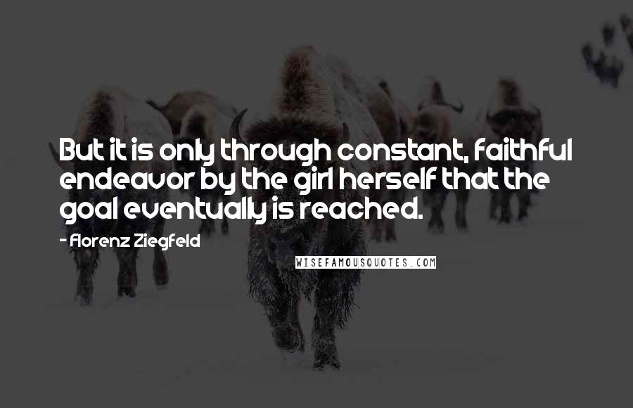 Florenz Ziegfeld quotes: But it is only through constant, faithful endeavor by the girl herself that the goal eventually is reached.