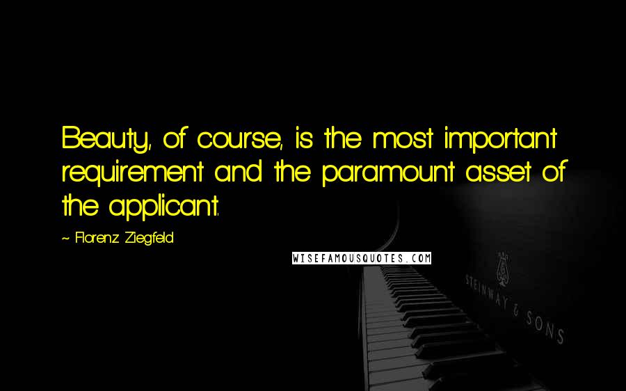 Florenz Ziegfeld quotes: Beauty, of course, is the most important requirement and the paramount asset of the applicant.
