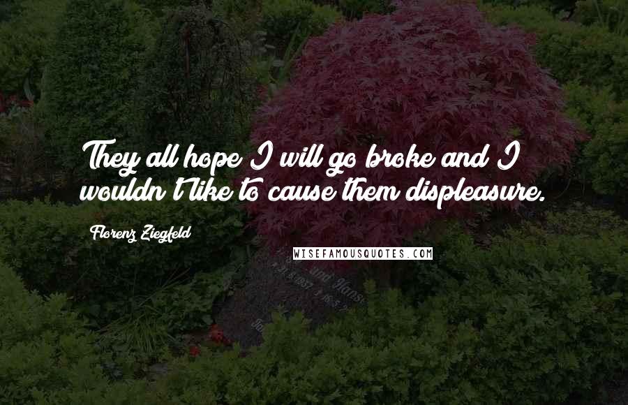 Florenz Ziegfeld quotes: They all hope I will go broke and I wouldn't like to cause them displeasure.