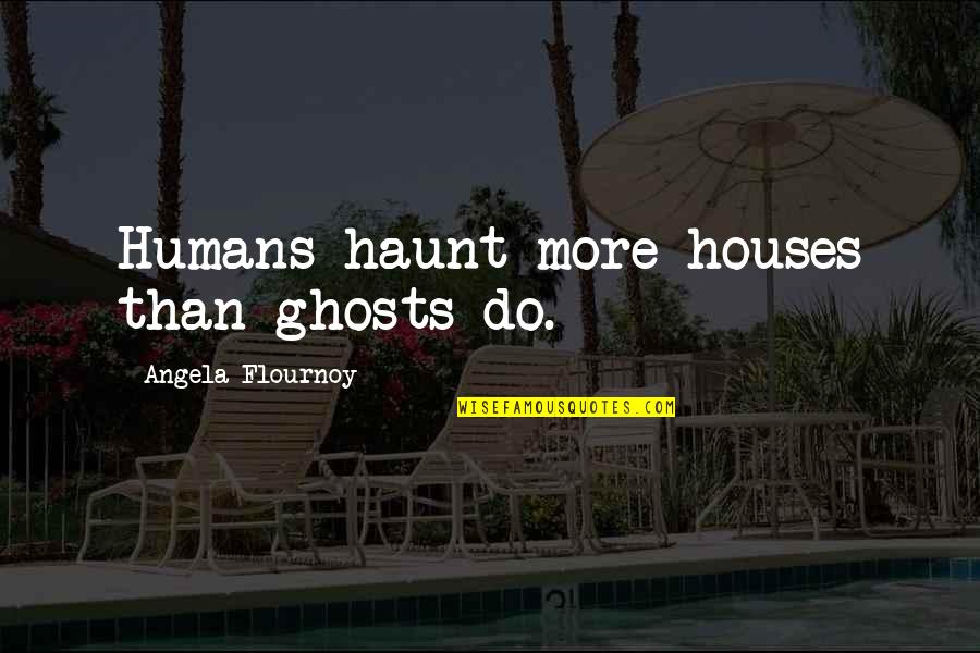 Flores De Mayo Quotes By Angela Flournoy: Humans haunt more houses than ghosts do.