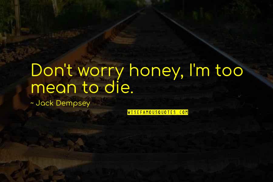 Florian Bellanger Quotes By Jack Dempsey: Don't worry honey, I'm too mean to die. Florian Bellanger Quotes By Jack Dempsey: Don't worry honey, I'm too mean to die.