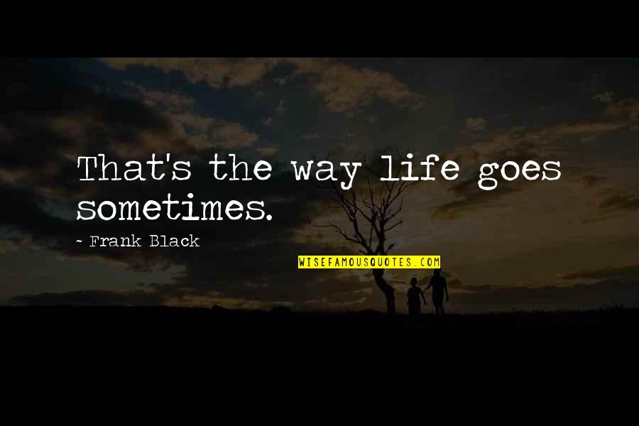 Florian Salt To The Sea Quotes By Frank Black: That's the way life goes sometimes. Florian Salt To The Sea Quotes By Frank Black: That's the way life goes sometimes.