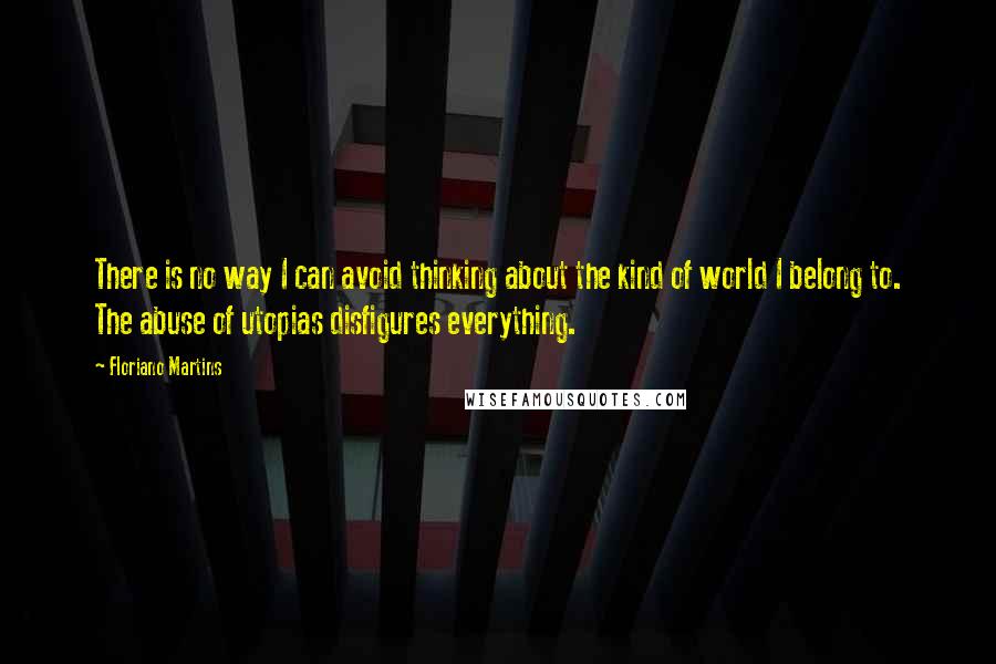 Floriano Martins quotes: There is no way I can avoid thinking about the kind of world I belong to. The abuse of utopias disfigures everything.