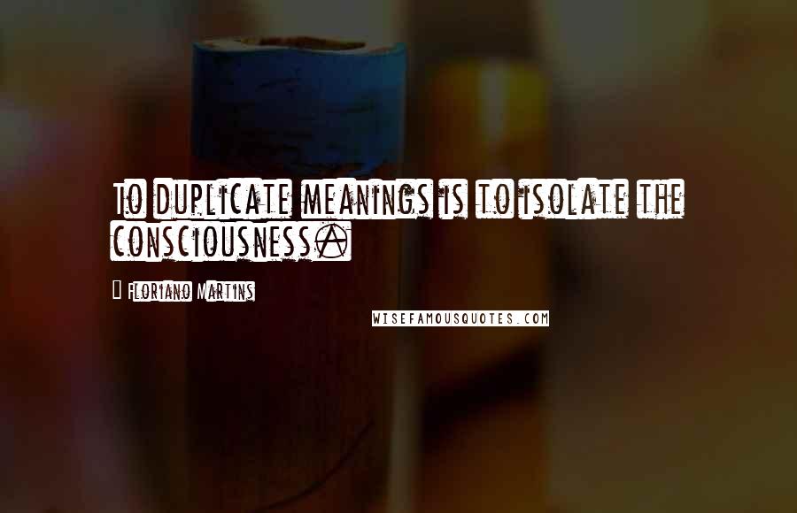 Floriano Martins quotes: To duplicate meanings is to isolate the consciousness.