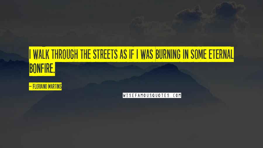 Floriano Martins quotes: I walk through the streets as if I was burning in some eternal bonfire.