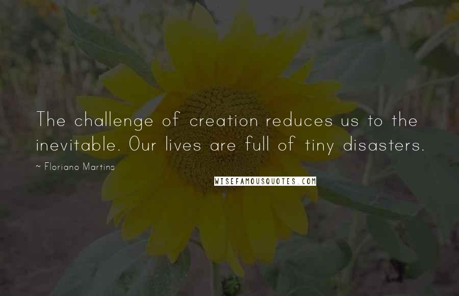 Floriano Martins quotes: The challenge of creation reduces us to the inevitable. Our lives are full of tiny disasters.