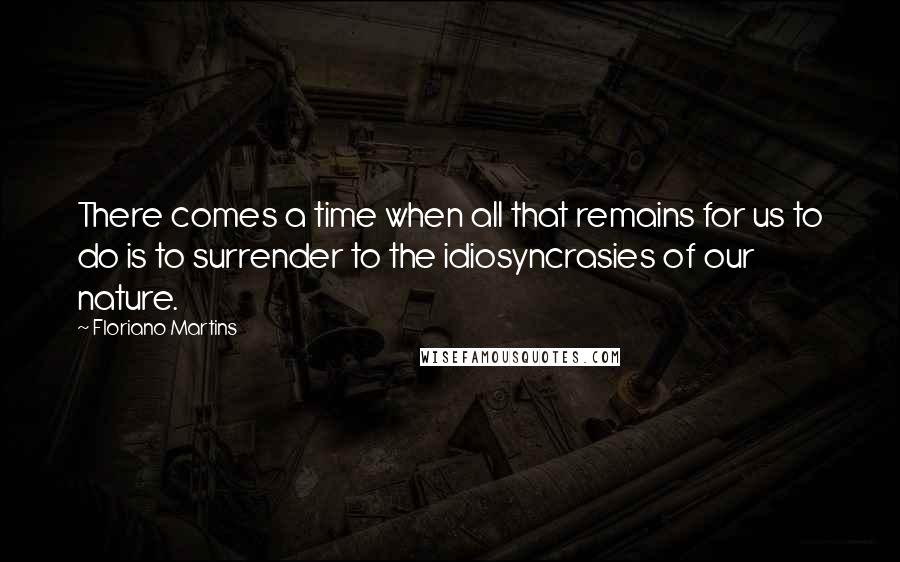 Floriano Martins quotes: There comes a time when all that remains for us to do is to surrender to the idiosyncrasies of our nature.