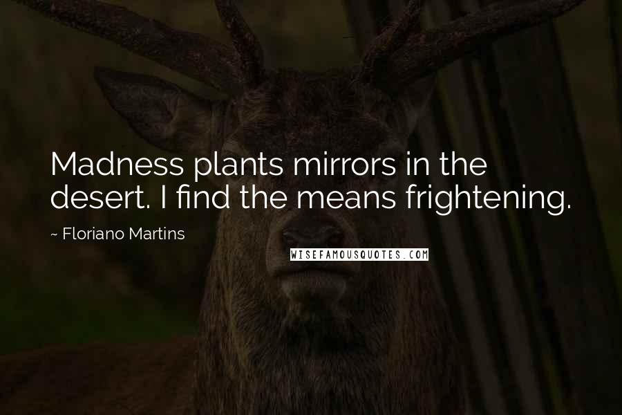 Floriano Martins quotes: Madness plants mirrors in the desert. I find the means frightening.