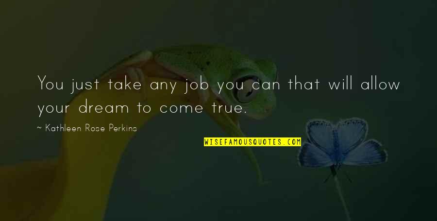 Floricane Quotes By Kathleen Rose Perkins: You just take any job you can that Floricane Quotes By Kathleen Rose Perkins: You just take any job you can that