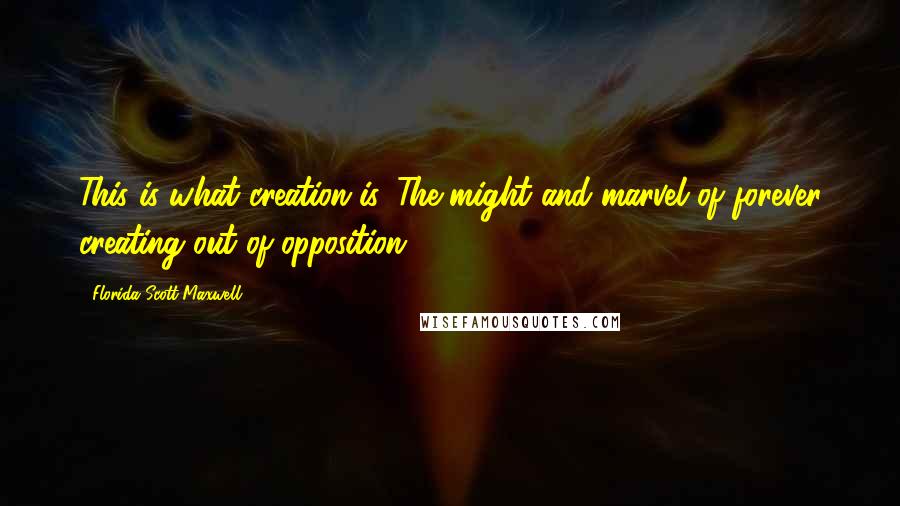 Florida Scott-Maxwell quotes: This is what creation is. The might and marvel of forever creating out of opposition.