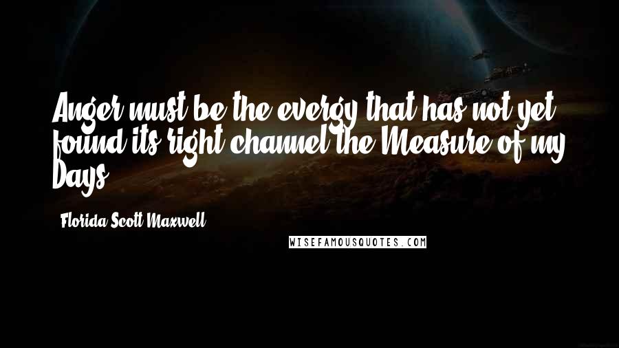 Florida Scott-Maxwell quotes: Anger must be the evergy that has not yet found its right channel.the Measure of my Days