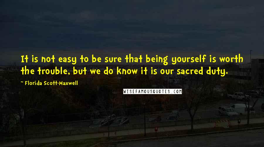 Florida Scott-Maxwell quotes: It is not easy to be sure that being yourself is worth the trouble, but we do know it is our sacred duty.