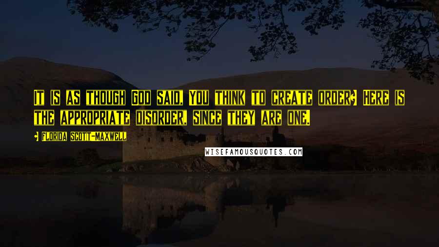 Florida Scott-Maxwell quotes: It is as though God said, You think to create order? Here is the appropriate disorder, since they are one.