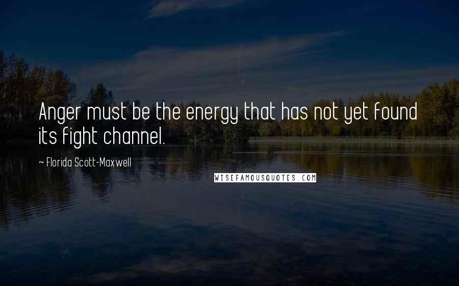 Florida Scott-Maxwell quotes: Anger must be the energy that has not yet found its fight channel.