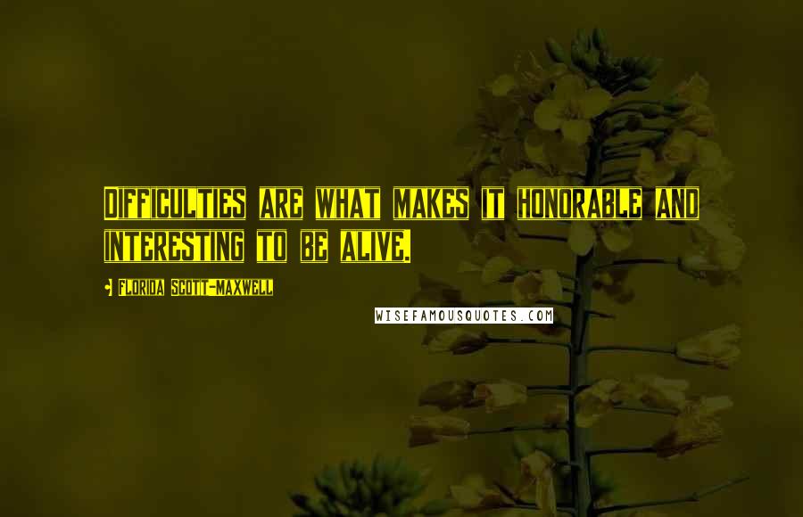 Florida Scott-Maxwell quotes: Difficulties are what makes it honorable and interesting to be alive.