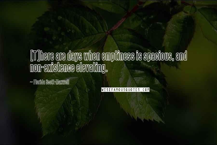 Florida Scott-Maxwell quotes: [T]here are days when emptiness is spacious, and non-existence elevating.