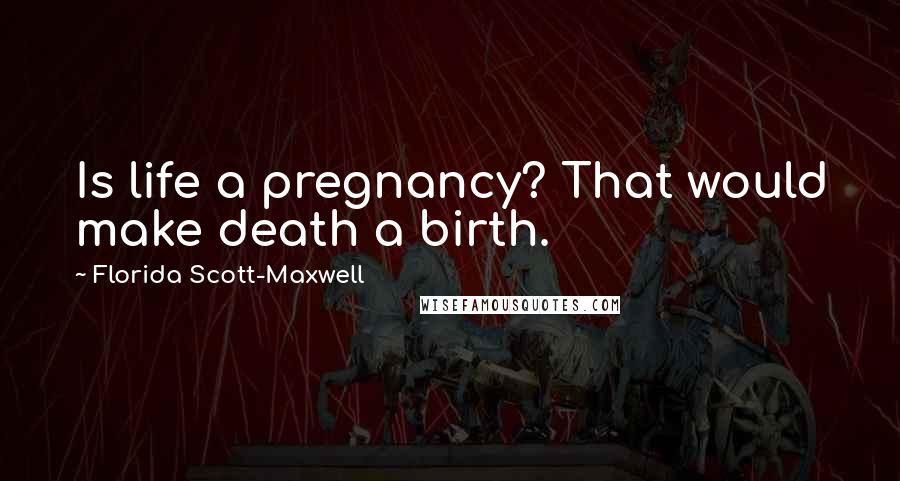 Florida Scott-Maxwell quotes: Is life a pregnancy? That would make death a birth.