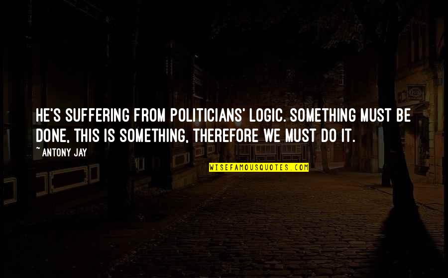 Florile Primaverii Quotes By Antony Jay: He's suffering from Politicians' Logic. Something must be