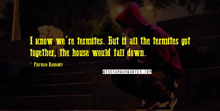 Florynce Kennedy quotes: I know we're termites. But if all the termites got together, the house would fall down.