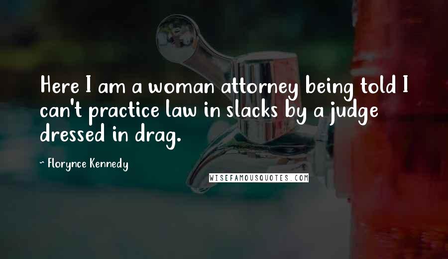 Florynce Kennedy quotes: Here I am a woman attorney being told I can't practice law in slacks by a judge dressed in drag.