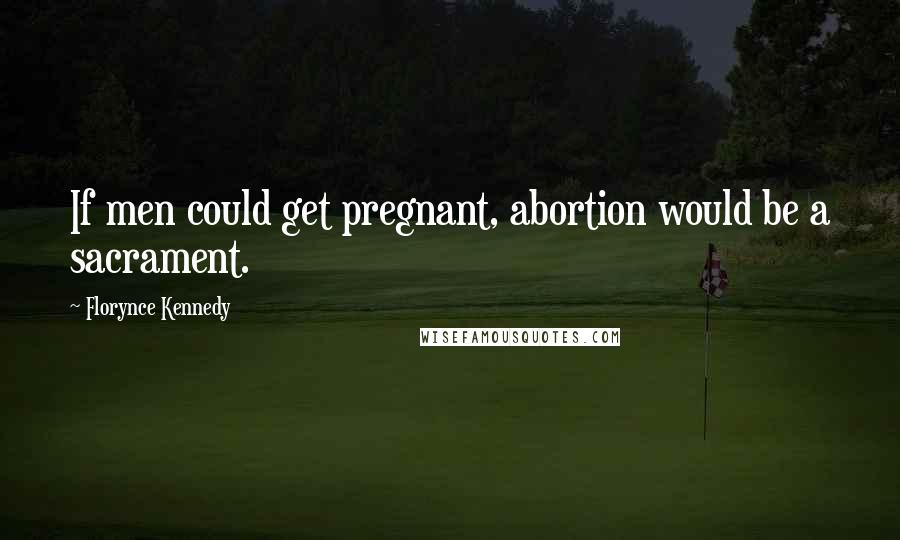 Florynce Kennedy quotes: If men could get pregnant, abortion would be a sacrament.